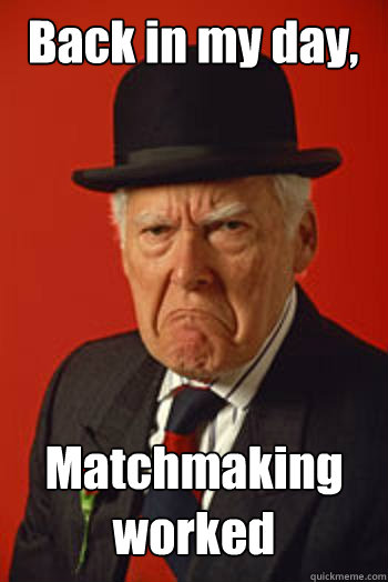 Back in my day, Matchmaking worked  - Back in my day, Matchmaking worked   Pissed old guy