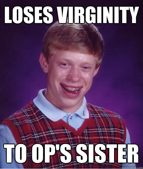 loses virginity to op's sister  Bad Luck Brian