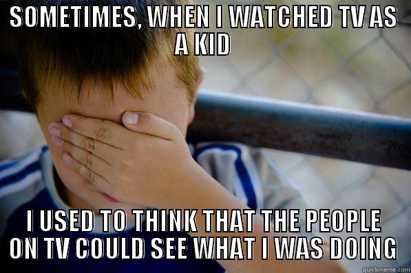 SOMETIMES, WHEN I WATCHED TV AS A KID I USED TO THINK THAT THE PEOPLE ON TV COULD SEE WHAT I WAS DOING Confession kid