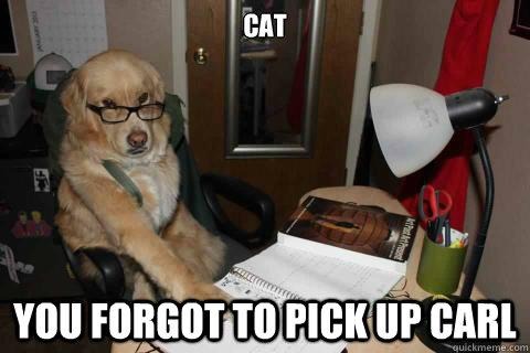 CAT YOU forgot to pick up carl  