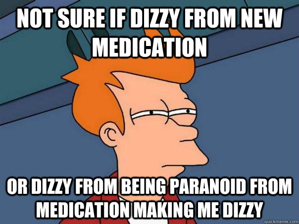 not sure if dizzy from new medication or dizzy from being paranoid from medication making me dizzy - not sure if dizzy from new medication or dizzy from being paranoid from medication making me dizzy  Futurama Fry