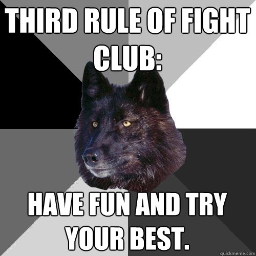 Third rule of fight club: Have fun and try your best.  Sanity Wolf