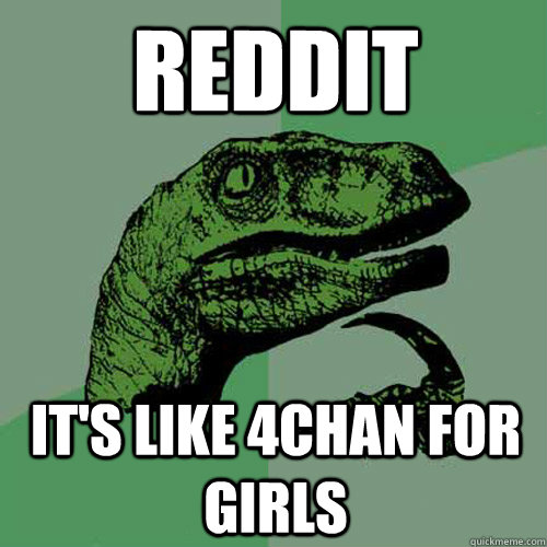 reddit it's like 4chan for girls  Philosoraptor