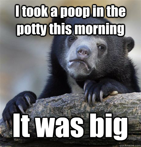 I took a poop in the potty this morning It was big  Confession Bear