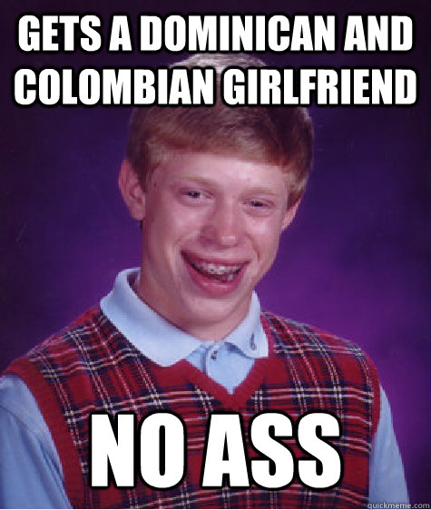 gets a dominican and colombian girlfriend no ass  Bad Luck Brian