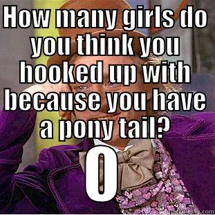 HOW MANY GIRLS DO YOU THINK YOU HOOKED UP WITH BECAUSE YOU HAVE A PONY TAIL?  Condescending Wonka