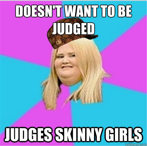 Doesn't want to be judged Judges skinny girls  scumbag fat girl