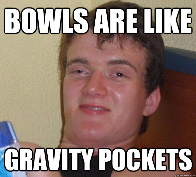 Bowls are like Gravity Pockets  10 Guy