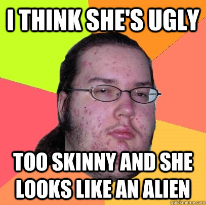 I think she's ugly Too skinny and she looks like an alien  Butthurt Dweller