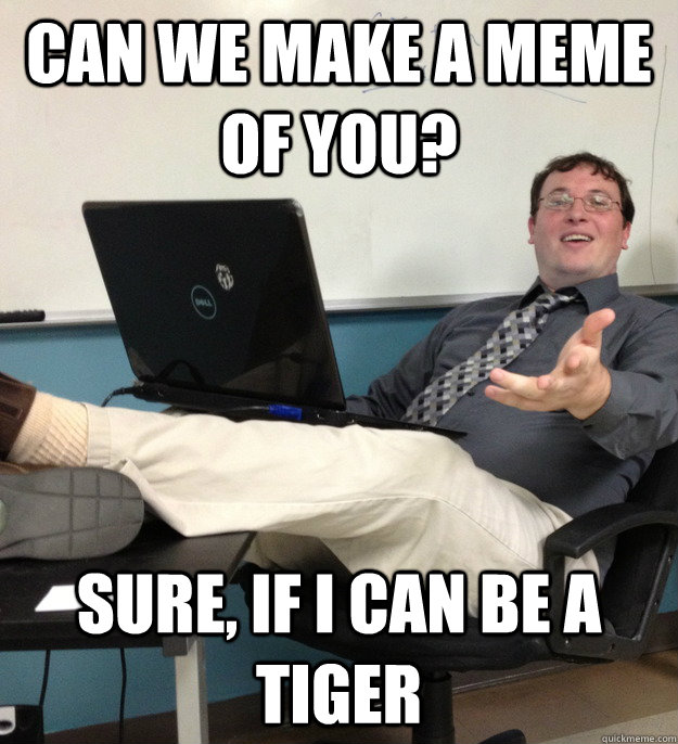 can we make a meme of you? sure, if i can be a tiger - can we make a meme of you? sure, if i can be a tiger  Misc