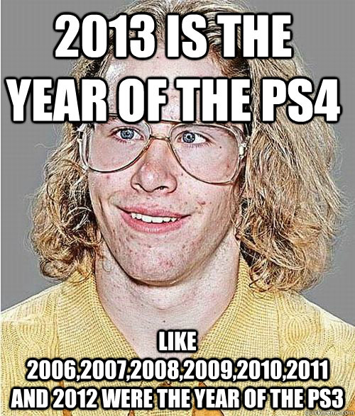 2013 is the year of the ps4 like 2006,2007,2008,2009,2010,2011 and 2012 were the year of the PS3  NeoGAF Asshole