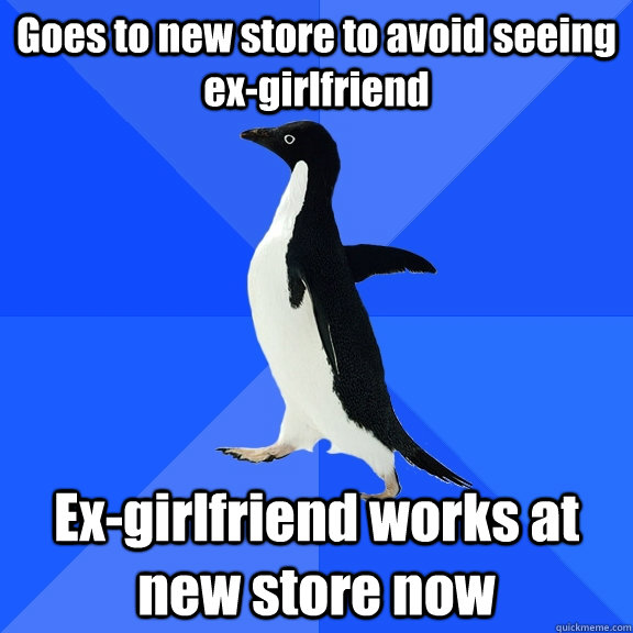 Goes to new store to avoid seeing ex-girlfriend Ex-girlfriend works at new store now - Goes to new store to avoid seeing ex-girlfriend Ex-girlfriend works at new store now  Socially Awkward Penguin