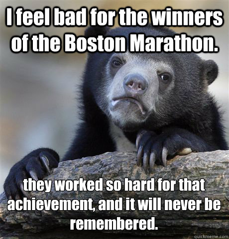 I feel bad for the winners of the Boston Marathon. they worked so hard for that achievement, and it will never be remembered.  Confession Bear