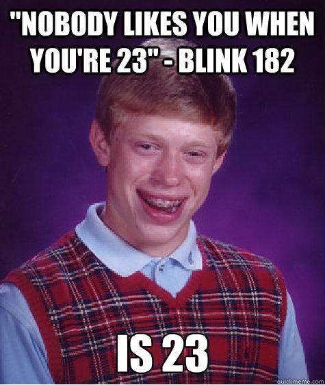 Nobody Likes You When Youre 23 Blink 182 Is 23 Bad Luck Brian Quickmeme 6312