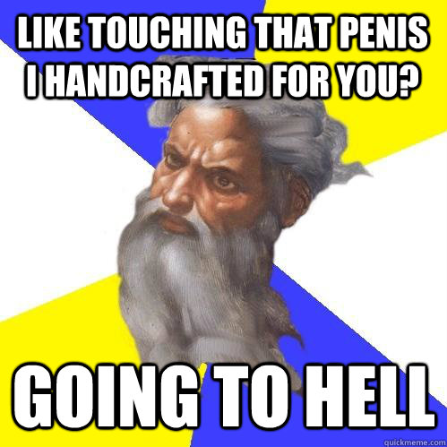 like touching that penis I handcrafted for you? Going to hell  Advice God