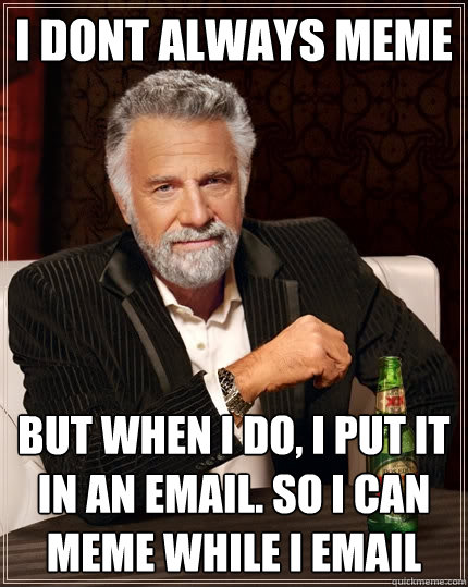 I dont always meme But when I do, I put it in an email. so I can meme while I email - I dont always meme But when I do, I put it in an email. so I can meme while I email  The Most Interesting Man In The World