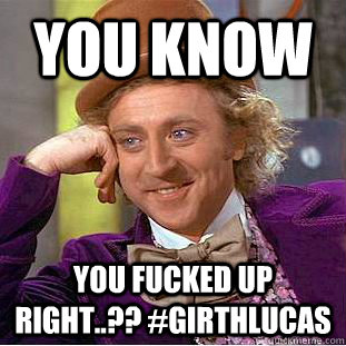 You Know you fucked up right..?? #GirthLucas - You Know you fucked up right..?? #GirthLucas  Condescending Wonka