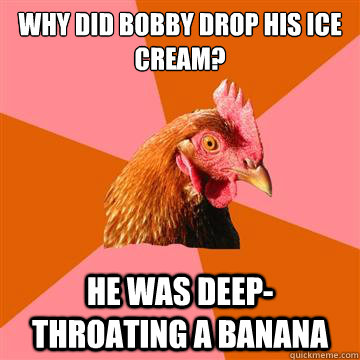 Why did Bobby drop his ice cream? He was deep-throating a banana  Anti-Joke Chicken