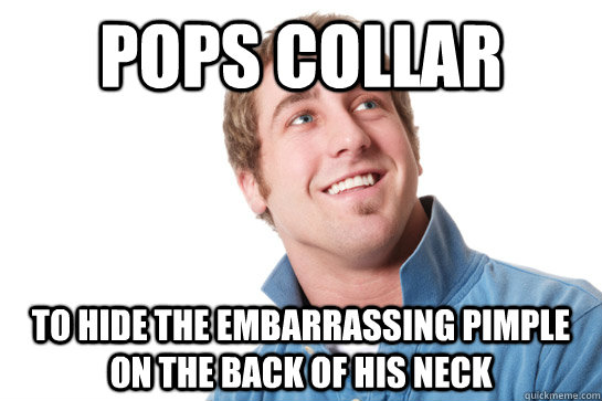 Pops Collar to hide the embarrassing pimple on the back of his neck  Misunderstood D-Bag