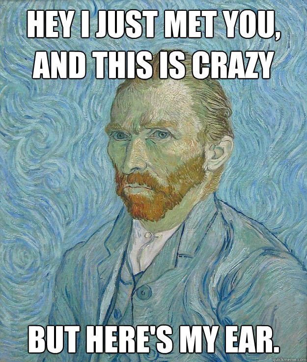 HEY I JUst met you,
and this is crazy but here's my ear.   - HEY I JUst met you,
and this is crazy but here's my ear.    Insanity Van Gogh