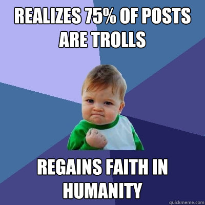 Realizes 75% of posts are trolls regains faith in humanity  Success Kid