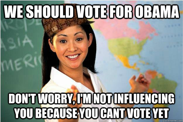 We should vote for Obama don't worry, I'm not influencing you because you cant vote yet  Scumbag Teacher