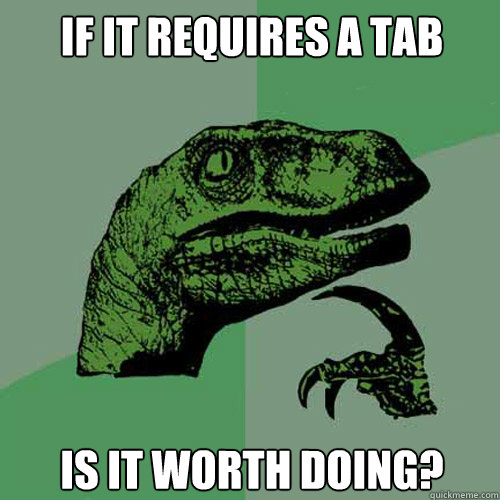 if it requires a tab is it worth doing? - if it requires a tab is it worth doing?  Philosoraptor