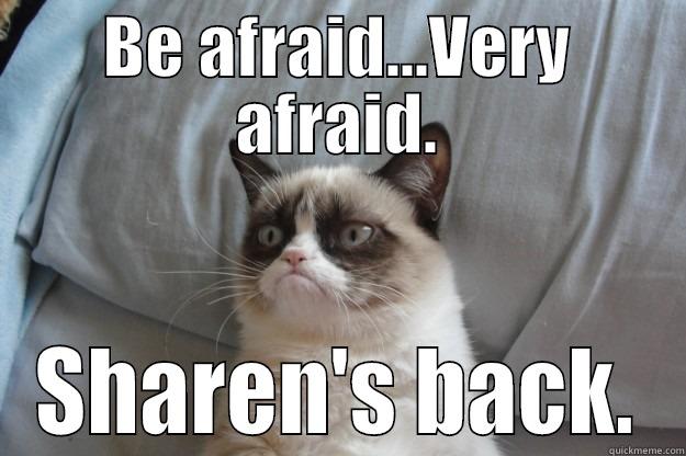 BE AFRAID...VERY AFRAID. SHAREN'S BACK. Grumpy Cat