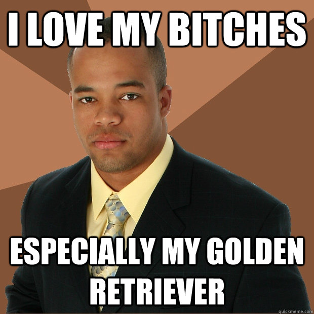 i love my bitches especially my golden retriever   Successful Black Man