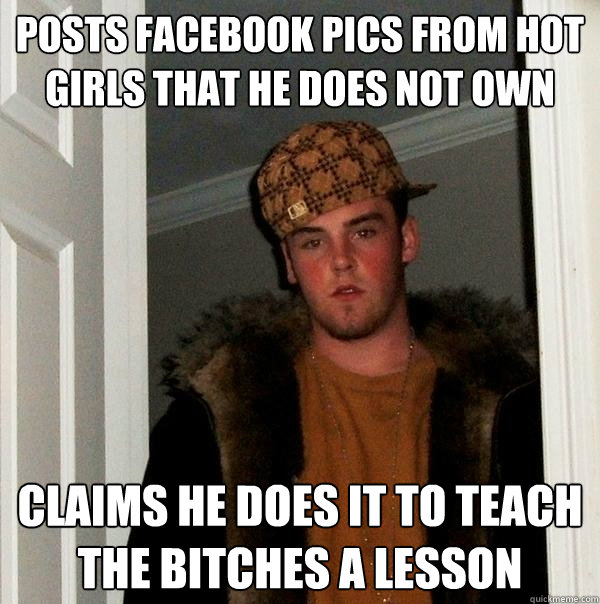 Posts Facebook pics from hot girls that he does not own Claims he does it to teach the bitches a lesson  Scumbag Steve