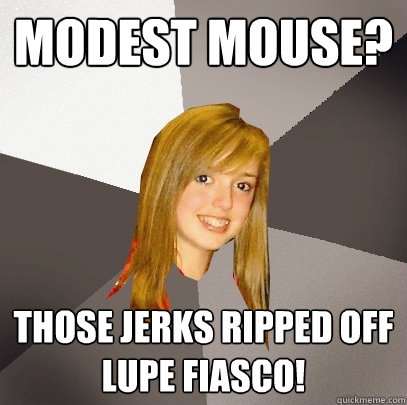 Modest Mouse? Those jerks ripped off Lupe Fiasco!  Musically Oblivious 8th Grader