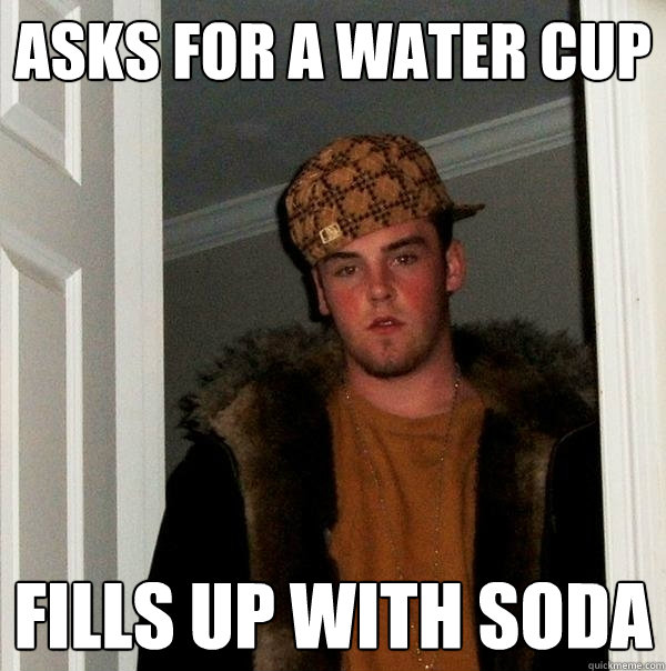 Asks for a water cup Fills up with soda  Scumbag Steve