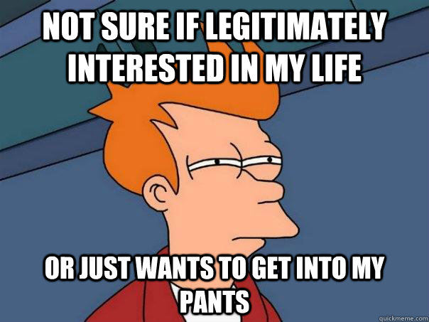 Not sure if legitimately interested in my life or just wants to get into my pants  Futurama Fry