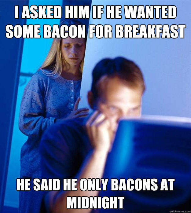 I asked him if he wanted some bacon for breakfast he said he only bacons at midnight - I asked him if he wanted some bacon for breakfast he said he only bacons at midnight  Redditors Wife