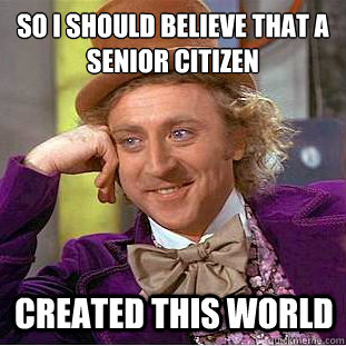 so i should believe that a senior citizen created this world  Condescending Wonka