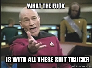 what the fuck Is with all these shit trucks  Annoyed Picard