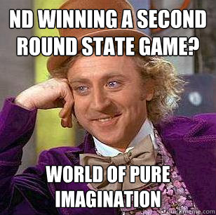 ND Winning a second round State game? world of pure imagination - ND Winning a second round State game? world of pure imagination  Condescending Wonka