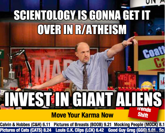 Scientology is gonna get it  over in r/atheism
 invest in giant aliens  Mad Karma with Jim Cramer