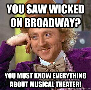 You saw Wicked on broadway? You must know everything about musical theater! - You saw Wicked on broadway? You must know everything about musical theater!  Condescending Wonka