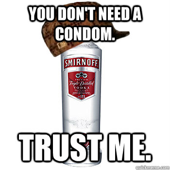 you don't need a condom. trust me.  Scumbag Alcohol