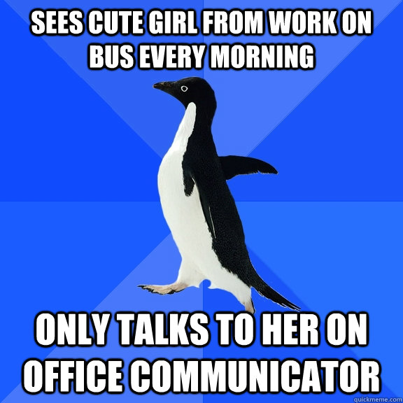 sees cute girl from work on bus every morning only talks to her on office communicator  Socially Awkward Penguin