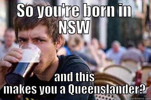 LOL again - SO YOU'RE BORN IN NSW AND THIS MAKES YOU A QUEENSLANDER? Lazy College Senior