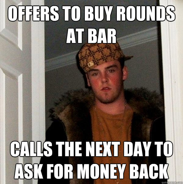 Offers to buy rounds at bar Calls the next day to ask for money back  Scumbag Steve