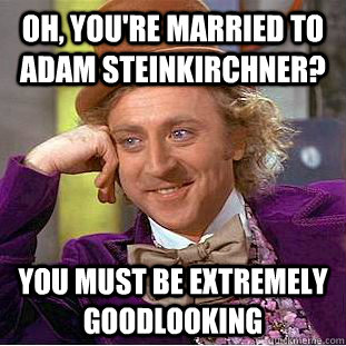 Oh, you're married to Adam Steinkirchner? you must be extremely goodlooking - Oh, you're married to Adam Steinkirchner? you must be extremely goodlooking  Condescending Wonka