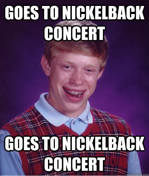 Goes to nickelback concert Goes to nickelback concert  Bad Luck Brian