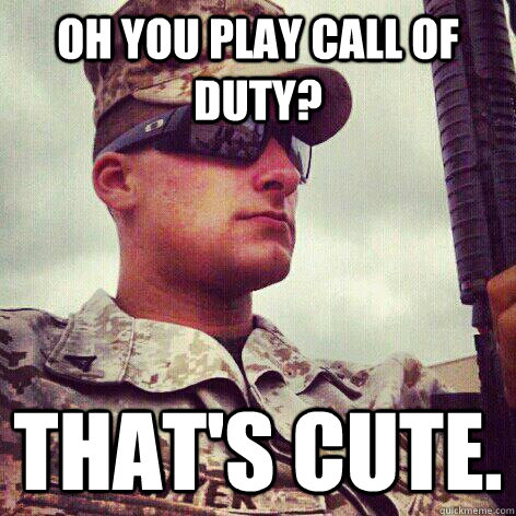 oh you play call of duty? that's cute.  - oh you play call of duty? that's cute.   Misc