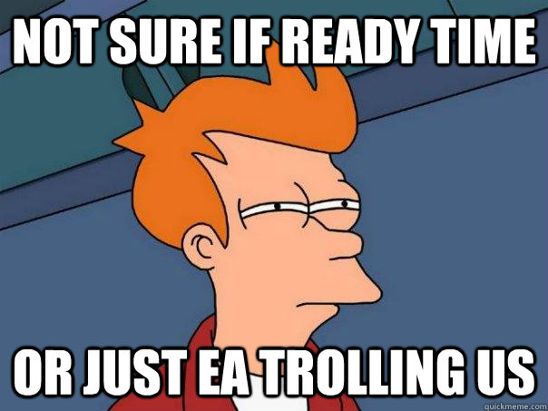 Not sure if ready time Or just EA trolling us  Futurama Fry