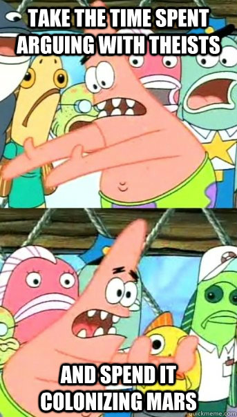 Take the time spent arguing with theists and spend it colonizing mars  Push it somewhere else Patrick