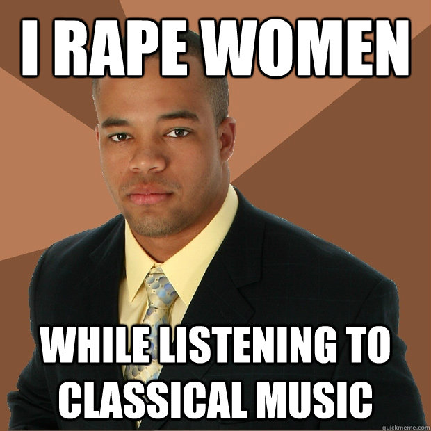 I rape women while listening to classical music  Successful Black Man