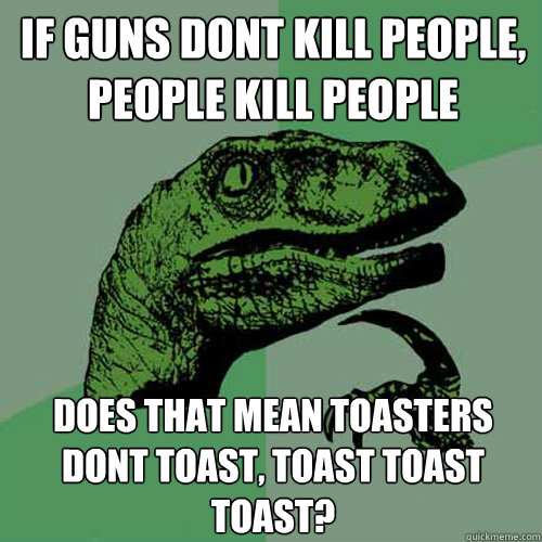 If guns dont kill people, people kill people Does that mean toasters dont toast, toast toast toast?  Philosoraptor